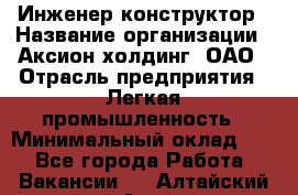 Инженер-конструктор › Название организации ­ Аксион-холдинг, ОАО › Отрасль предприятия ­ Легкая промышленность › Минимальный оклад ­ 1 - Все города Работа » Вакансии   . Алтайский край,Алейск г.